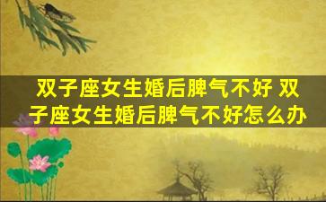 双子座女生婚后脾气不好 双子座女生婚后脾气不好怎么办